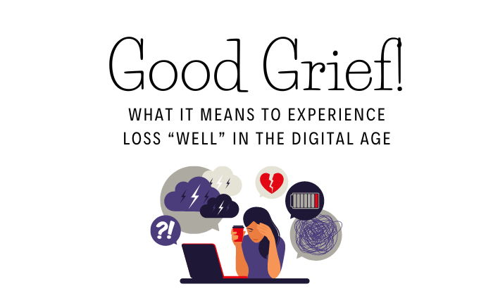 Good Grief - What It Means To Experience Loss “Well” In The Digital Age